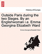 Outside Paris During the Two Sieges. by an Englishwoman i.e. Emma Georgina Elizabeth Ward - War College Series