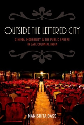 Outside the Lettered City: Cinema, Modernity, and the Public Sphere in Late Colonial India - Dass, Manishita