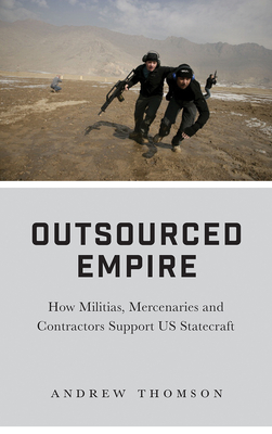 Outsourced Empire: How Militias, Mercenaries and Contractors Support Us Statecraft - Thomson, Andrew