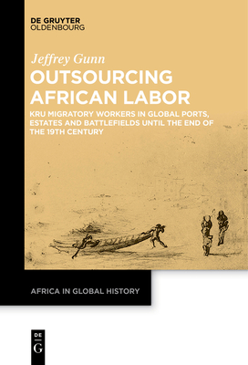 Outsourcing African Labor: Kru Migratory Workers in Global Ports, Estates and Battlefields until the End of the 19th Century - Gunn, Jeffrey