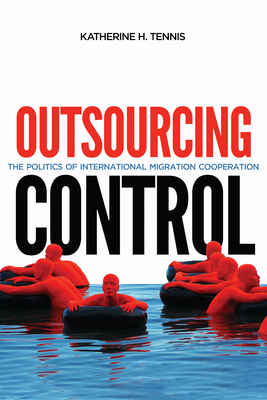 Outsourcing Control: The Politics of International Migration Cooperation Volume 13 - Tennis, Katherine H