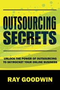 Outsourcing Secrets: Unlock the Power of Outsourcing to Skyrocket Your Online Business