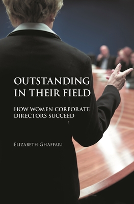 Outstanding in Their Field: How Women Corporate Directors Succeed - Ghaffari, Elizabeth