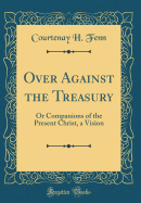 Over Against the Treasury: Or Companions of the Present Christ, a Vision (Classic Reprint)