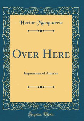 Over Here: Impressions of America (Classic Reprint) - MacQuarrie, Hector