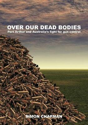 Over Our Dead Bodies: Port Arthur and Australia's Fight for Gun Control - Chapman, Simon