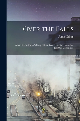 Over the Falls: Annie Edson Taylor's Story of Her Trip: How the Horseshoe Fall Was Conquered - Taylor, Annie Edson 1838-1921