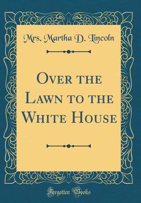 Over the Lawn to the White House (Classic Reprint) - Lincoln, Mrs Martha D