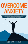 Overcome Anxiety: How Anxiety Can Ruin Your Life, Your Relationship, and Turn into Depression. Why You Need to Prevent Panic Attacks, Relieve Stress, and Take Your Life Back!