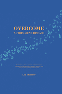 Overcome Autoimmune Disease: An instructive guide on autoimmune conditions like lupus, rheumatoid arthritis, Hashimoto's Thyroiditis - and more - and what you can do to manage or reverse them