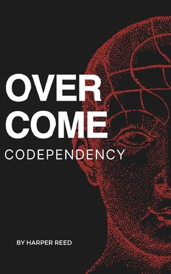 Overcome Codependency: A Comprehensive Guide to Healing and Reclaiming Your Self-Worth - Reed, Harper