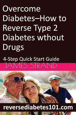 Overcome Diabetes--How to Reverse Type 2 Diabetes without Drugs: 4-Step Quick Start Guide - Strand, James