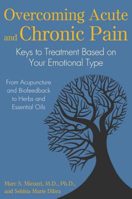 Overcoming Acute and Chronic Pain: Keys to Treatment Based on Your Emotional Type - Micozzi, Marc S, MD, PhD, and Dibra, Sebhia Marie