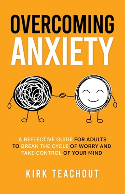 Overcoming Anxiety: A Reflective Guide for Adults to Break the Cycle of Worry and Take Control of Your Mind - Teachout, Kirk
