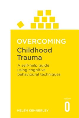 Overcoming Childhood Trauma: A Self-Help Guide Using Cognitive Behavioural Techniques - Kennerley, Helen