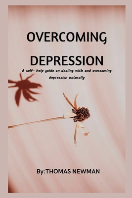 Overcoming Depression: A self- help guide on dealing with and overcoming depression naturally - Newman, Thomas