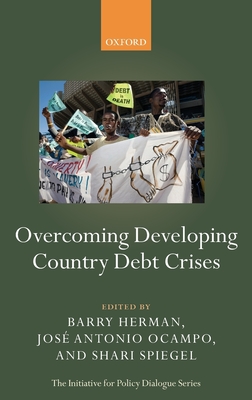 Overcoming Developing Country Debt Crises - Herman, Barry (Editor), and Ocampo, Jose Antonio (Editor), and Spiegel, Shari (Editor)