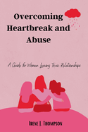 Overcoming Heartbreak and Abuse: A Guide for Women Leaving Toxic Relationships