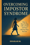 Overcoming Impostor Syndrome: Stop Feeling Like a Fraud and Start Owning Your Success with Confidence
