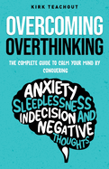 Overcoming Overthinking: The Complete Guide to Calm Your Mind by Conquering Anxiety, Sleeplessness, Indecision, and Negative Thoughts