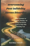 Overcoming Post Infidelity Stress Disorder: Proven Techniques for Navigating, Managing, and Healing the Emotional Turmoil of PISD While Rebuilding Trust