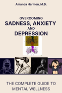 Overcoming Sadness, Anxiety and Depression: The Complete Guide to Mental Wellness