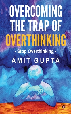 Overcoming The Trap of Overthinking: Stop Overthinkinge: Stop Overthinking - Amit Gupta