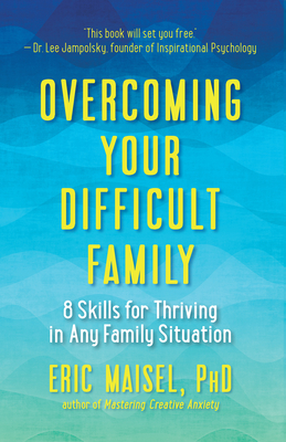 Overcoming Your Difficult Family: 8 Skills for Thriving in Any Family Situation - Maisel, Eric, PhD, PH D