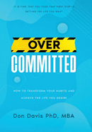 Overcommitted: How to transform your habits and achieve the life you desire