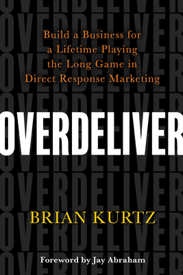 Overdeliver: Build a Business for a Lifetime Playing the Long Game in Direct Response Marketing - Kurtz, Brian