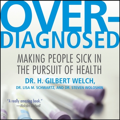 Overdiagnosed Lib/E: Making People Sick in Pursuit of Health - Welch, H Gilbert, and Schwartz, Lisa M, and Woloshin, Steven