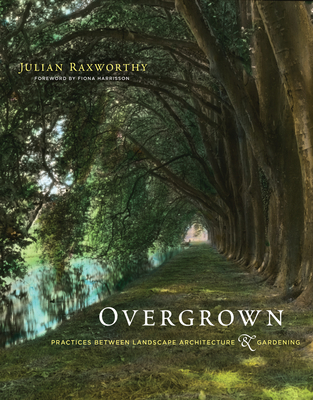 Overgrown: Practices Between Landscape Architecture and Gardening - Raxworthy, Julian, and Harrisson, Fiona (Foreword by)