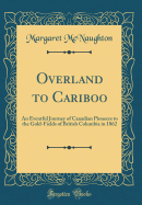 Overland to Cariboo: An Eventful Journey of Canadian Pioneers to the Gold-Fields of British Columbia in 1862 (Classic Reprint)