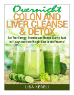 Overnight Colon and Liver Cleanse & Detox: Get Your Energy, Stamina and Mental Clarity Back in 11 Days and Lose Weight Fast in the Process!