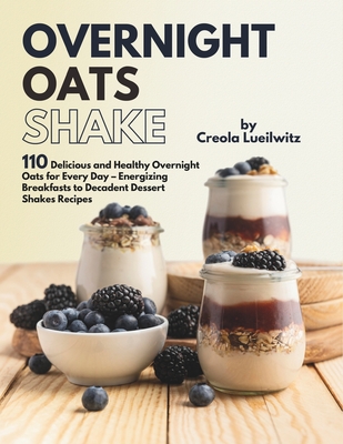 Overnight Oats Shake: Delicious and Healthy Overnight Oats for Every Day - Energizing Breakfasts to Decadent Dessert Shakes Recipes - Lueilwitz, Creola