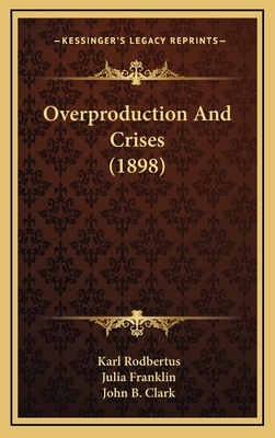 Overproduction and Crises (1898) - Rodbertus, Karl, and Franklin, Julia (Translated by), and Clark, John B (Introduction by)