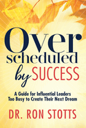 Overscheduled by Success: A Guide for Influential Leaders Too Busyto Create Their Next Dream