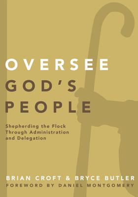 Oversee God's People: Shepherding the Flock Through Administration and Delegation - Croft, Brian (Editor), and Butler, Bryce