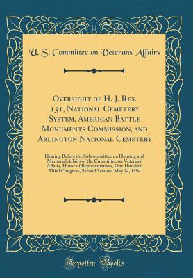 Oversight of H. J. Res. 131, National Cemetery System, American Battle Monuments Commission, and Arlington National Cemetery: Hearing Before the Subcommittee on Housing and Memorial Affairs of the Committee on Veterans' Affairs, House of Representatives, - Affairs, U S Committee on Veterans'