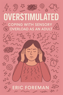 Overstimulated: Coping with Sensory Overload as an Adult: A Practical Guide to Calm, Clarity, and Nervous System Recovery