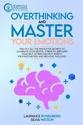 Overthinking and Master Your Emotions: Find Out All the Innovative Secrets to Illuminate Your Mental Strength, Empower Your Self-Esteem, Destroy Anxiety, Procrastination, and Negative Thoughts - Watson, Silvia, and Publishing Studio, Hamatea (Editor), and Rosemberg, Laurance