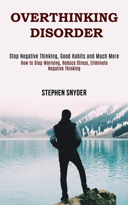 Overthinking Disorder: How to Stop Worrying, Reduce Stress, Eliminate Negative Thinking (Stop Negative Thinking, Good Habits and Much More) - Snyder, Stephen