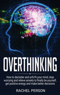 Overthinking: How to declutter and unfu*k your mind, stop worrying and relieve anxiety to finally be yourself, get positive energy and make better decisions