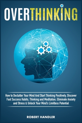 Overthinking: How To Declutter Your Mind And Start Thinking Positively, Discover Fast Success Habits, Thinking and Meditation, Eliminate Anxiety and Stress & Unlock Your Mind's Limitless Potential. - Handler, Robert