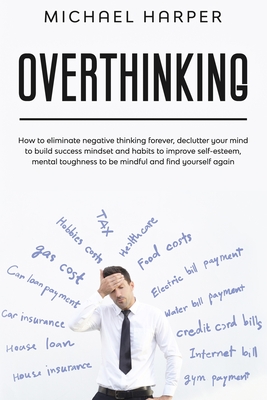 Overthinking: How to eliminate negative thinking forever, declutter your mind to build success mindset and habits to improve self-esteem, mental toughness to be mindful and find yourself again - Harper, Michael