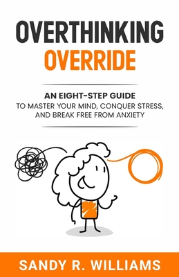 Overthinking Override: An Eight-Step Guide to Master Your Mind, Conquer Stress, and Break Free From Anxiety - Williams, Sandy R