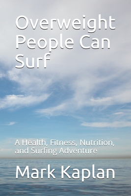 Overweight People Can Surf: A Health, Fitness, Nutrition, and Surfing Adventure - Kaplan, Mark