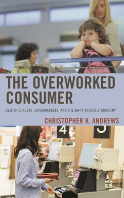 Overworked Consumer: Self-Checkouts, Supermarkets, and the Do-It-Yourself Economy - Andrews, Christopher K