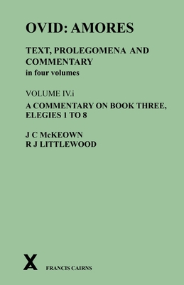 Ovid: Amores. Text, Prolegomena and Commentary in Four Volumes: Volume IV.I. a Commentary on Book Three, Elegies 1 to 8 - McKeown, James C, and Littlewood, R Joy