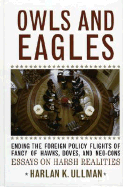 Owls and Eagles: Ending the Foreign Policy Flights of Fancy of Hawks, Doves, And-Neo-Cons Essays on Harsh Realities